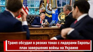 Трамп обсудил в резких тонах с лидерами Европы план завершения войны на Украине