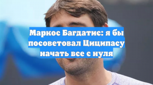Маркос Багдатис: я бы посоветовал Циципасу начать все с нуля
