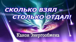 СКОЛЬКО ВЗЯЛ – СТОЛЬКО ОТДАЛ! Канон Энергообмена