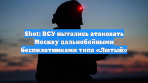 Shot: ВСУ пытались атаковать Москву дальнобойными беспилотниками типа «Лютый»