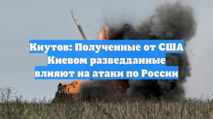 Кнутов: Полученные от США Киевом разведданные влияют на атаки по России