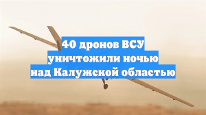 40 дронов ВСУ уничтожили ночью над Калужской областью