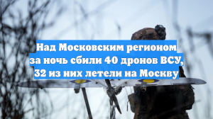 Над Московским регионом за ночь сбили 40 дронов ВСУ, 32 из них летели на Москву