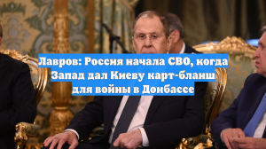Лавров: Россия начала СВО, когда Запад дал Киеву карт-бланш для войны в Донбассе