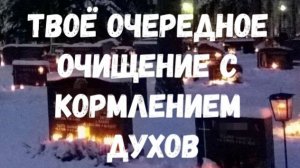 ТВОЁ ОЧЕРЕДНОЕ ОЧИЩЕНИЕ С КОРМЛЕНИЕМ ДУХОВ