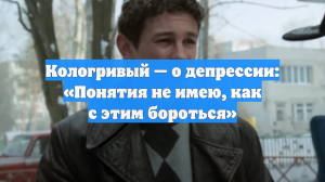 Кологривый — о депрессии: «Понятия не имею, как с этим бороться»