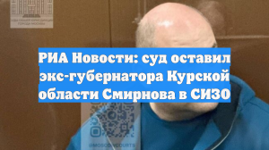 РИА Новости: суд оставил экс-губернатора Курской области Смирнова в СИЗО