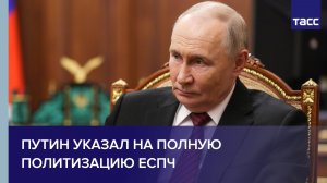 Путин указал на полную политизацию ЕСПЧ