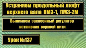 137 Устраняем продольный люфт верхнего вала на ПМЗ-1 ПМЗ-2М вынимаем залипший регулятор натяж нити