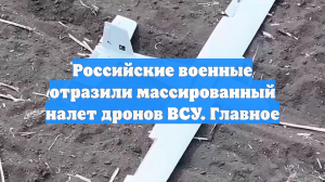Российские военные отразили массированный налет дронов ВСУ. Главное