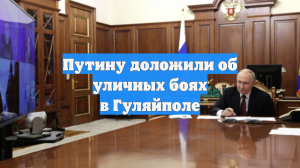 Путину доложили об уличных боях в Гуляйполе