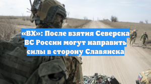 «ВХ»: После взятия Северска ВС России могут направить силы в сторону Славянска
