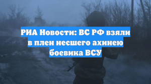 РИА Новости: ВС РФ взяли в плен несшего ахинею боевика ВСУ