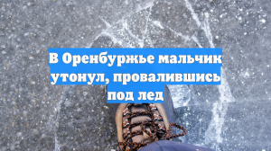 В Оренбуржье ребенок провалился под лед и не выжил