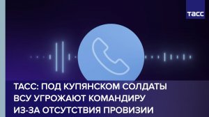 Под Купянском солдаты ВСУ угрожают командиру из-за отсутствия провизии