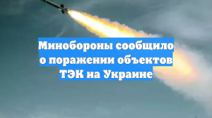 Минобороны сообщило о поражении объектов ТЭК на Украине