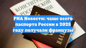 РИА Новости: чаще всего паспорта России в 2025 году получали французы