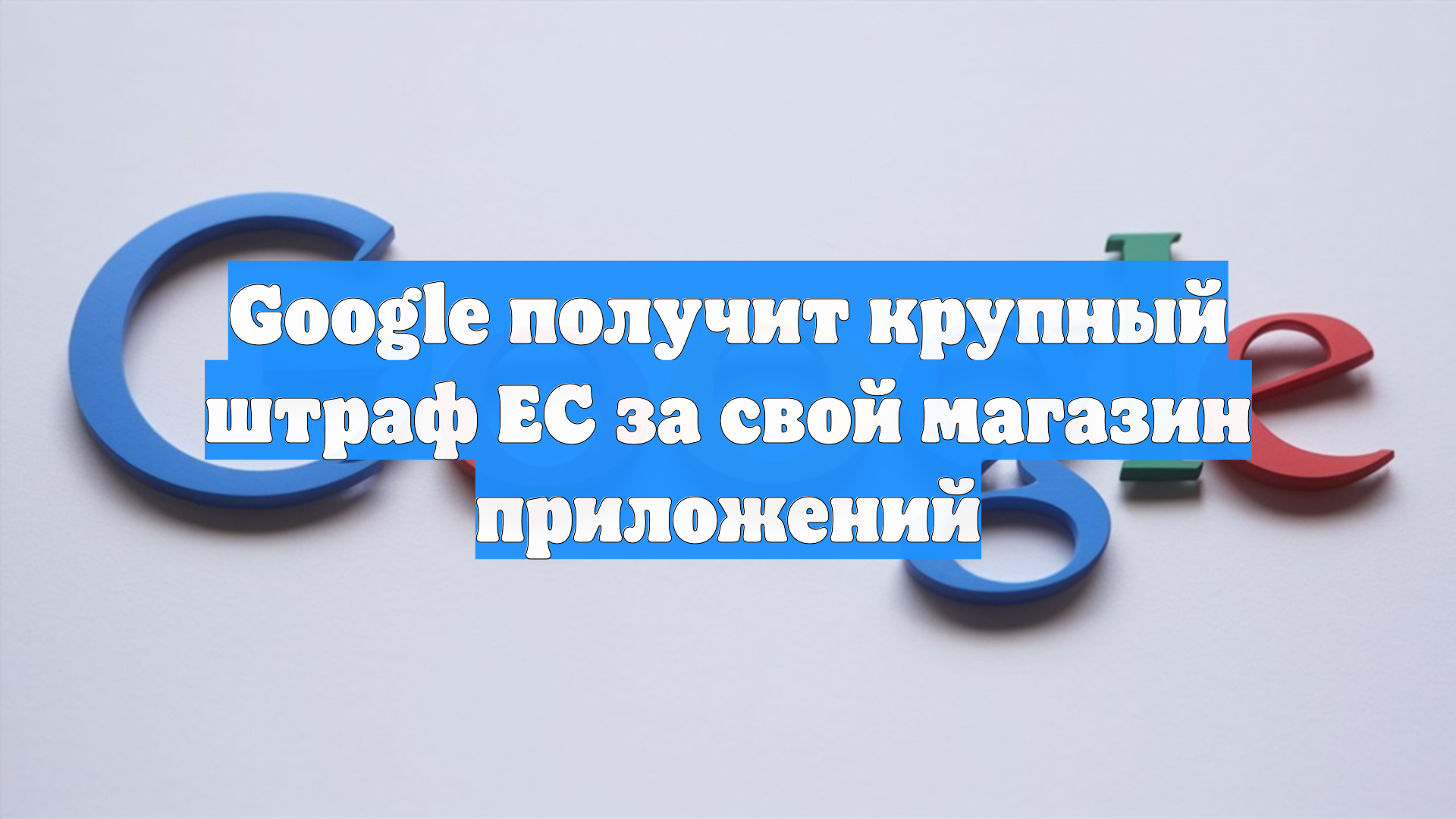 Google получит крупный штраф ЕС за свой магазин приложений