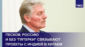 Песков: Россию и без "пятерки" связывают проекты с Индией и Китаем