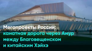 Мегапроекты России: канатная дорога через Амур между Благовещенском и китайским Хэйхэ