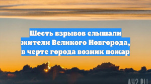 Шесть взрывов слышали жители Великого Новгорода, в черте города возник пожар