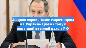 Лавров: «миротворцы» Европы на Украине сразу станут законной военной целью РФ