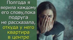 Полгода я верила каждому его слову, пока  подруга не рассказала, откуда у него квартира в центре