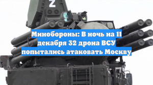 Минобороны: В ночь на 11 декабря 32 дрона ВСУ попытались атаковать Москву