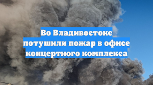 Во Владивостоке потушили пожар в офисе концертного комплекса