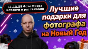 Фото Видео Новости 11.12.25 Новогодние подарки для фотографа - не дорогие + новости и распаковки