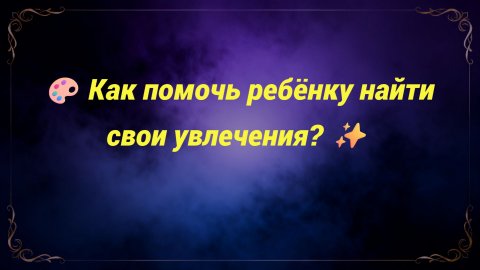 🎨 Как помочь ребёнку найти свои увлечения? ✨