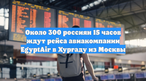Около 300 россиян 15 часов ждут рейса авиакомпании EgyptAir в Хургаду из Москвы