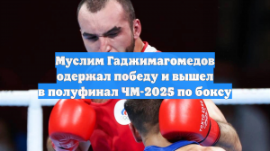 Муслим Гаджимагомедов одержал победу и вышел в полуфинал ЧМ-2025 по боксу