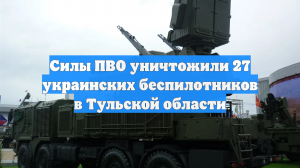 Силы ПВО уничтожили 27 украинских беспилотников в Тульской области