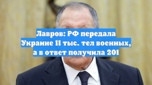 Лавров: РФ передала Украине 11 тыс. тел военных, а в ответ получила 201