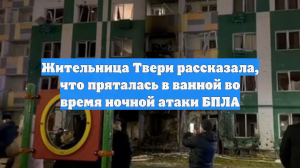 Жительница Твери рассказала, что пряталась в ванной во время ночной атаки БПЛА