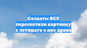 Солдаты ВСУ перехватили картинку с летевшего в них дрона