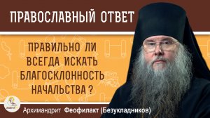 Правильно ли всегда искать благосклонность начальства?   Архимандрит Феофилакт (Безукладников)