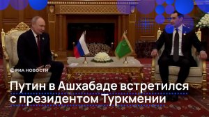 Путин в Ашхабаде встретился с президентом Туркмении