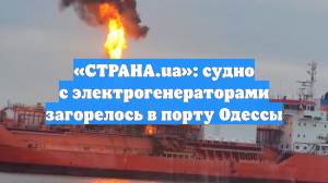 «СТРАНА.ua»: судно с электрогенераторами загорелось в порту Одессы
