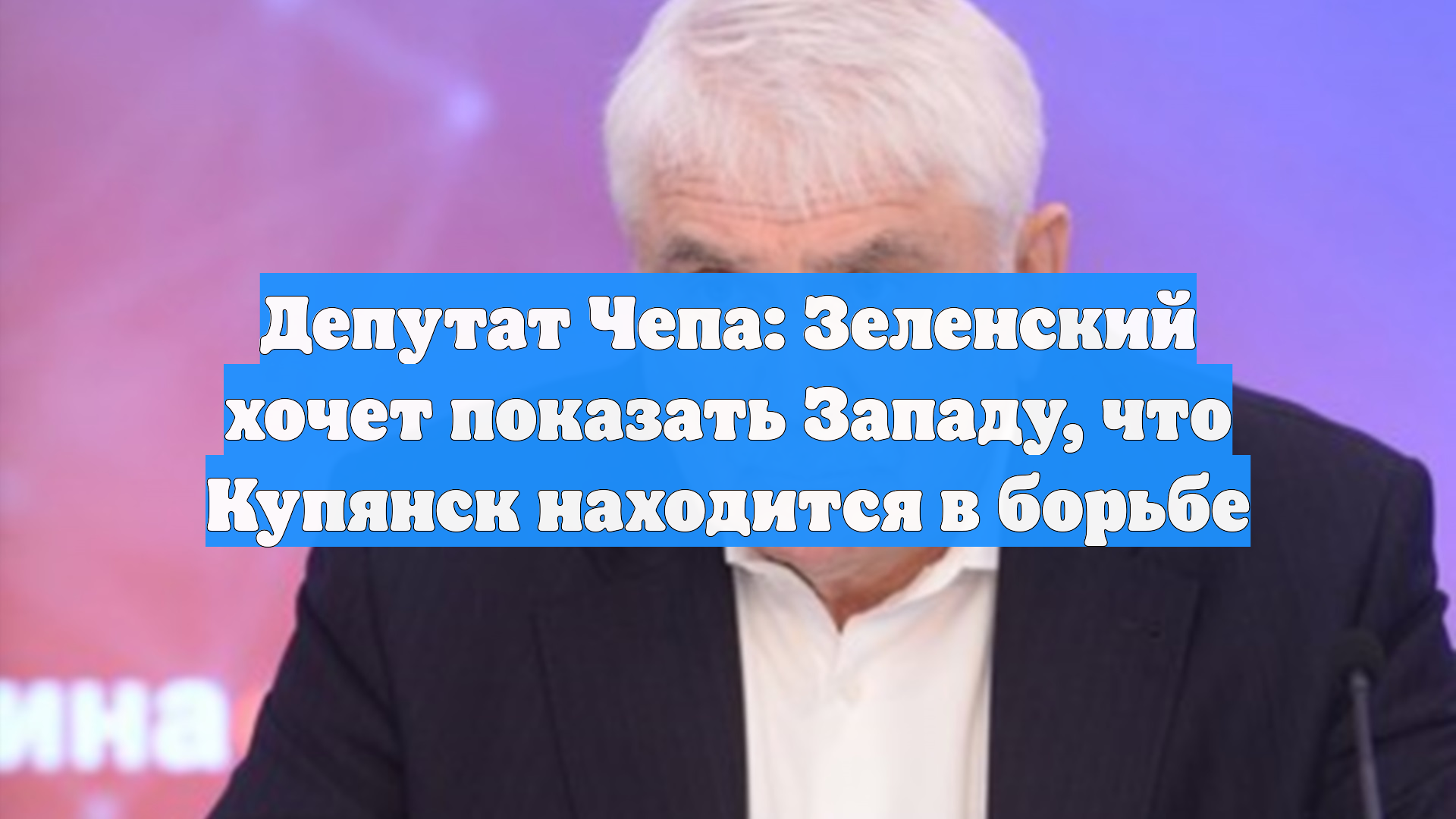 Депутат Чепа: Зеленский хочет показать Западу, что Купянск находится в борьбе