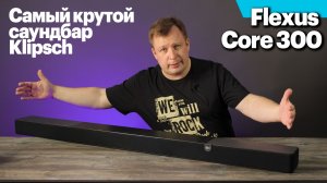 Flexus Core 300 — самый крутой саундбар Klipsch. Подробный обзор новейшего флагмана.