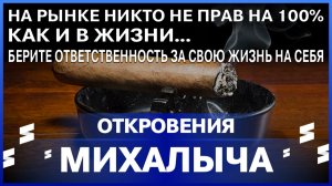Откровения Михалыча / На рынке никто на 100% не прав! / БЕРИТЕ ОТВЕТСТВЕННОСТЬ ЗА СВОЮ ЖИЗНЬ НА СЕБЯ