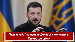 Зеленский: Позиция по Донбассу неизменна. Стоим, где стоим