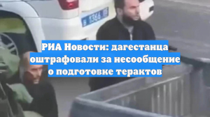 РИА Новости: дагестанца оштрафовали за несообщение о подготовке терактов