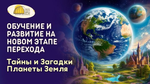 Вебинар. Обучение и Развитие на новом этапе Перехода. Тайны и Загадки Планеты Земля