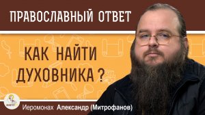 КАК НАЙТИ ДУХОВНИКА ?   Иеромонах Александр (Митрофанов)