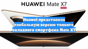 Huawei представила глобальную версию тонкого складного смартфона Mate X7