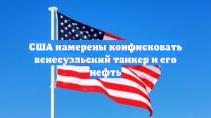 США намерены конфисковать венесуэльский танкер и его нефть