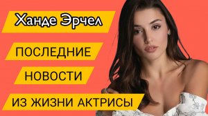 ХАНДЕ ЭРЧЕЛ – ПОСЛЕДНИЕ НОВОСТИ ИЗ ЖИЗНИ АКТРИСЫ